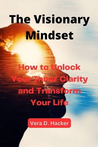 The Visionary Mindset: How to Unlock Your Inner Clarity and Transform Your Life