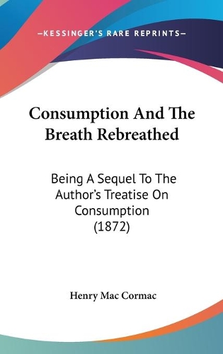 Consumption And The Breath Rebreathed: Being A Sequel To The Author's Treatise On Consumption (1872)
