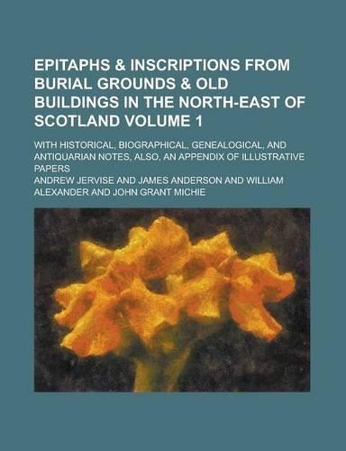 Epitaphs & Inscriptions from Burial Grounds & Old Buildings in the North-East of Scotland; With Historical, Biographical, Genealogical, and Antiquarian Notes, Also, an Appendix of Illustrative Papers Volume 1: (English)