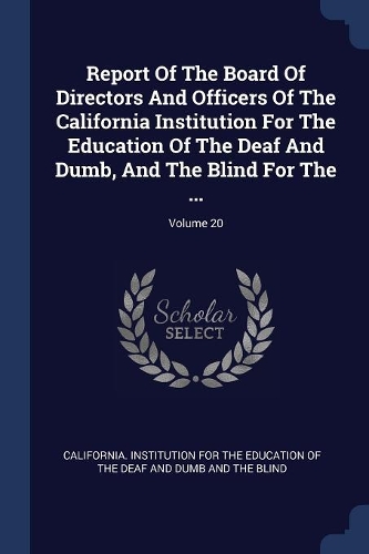 Report Of The Board Of Directors And Officers Of The California Institution For The Education Of The Deaf And Dumb, And The Blind For The ...; Volume 20
