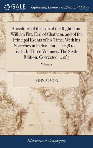 Anecdotes of the Life of the Right Hon. William Pitt, Earl of Chatham. and of the Principal Events of His Time. with His Speeches in Parliament, ... 1736 to ... 1778. in Three Volumes. the Sixth Edition, Corrected. .. of 3; Volume 2