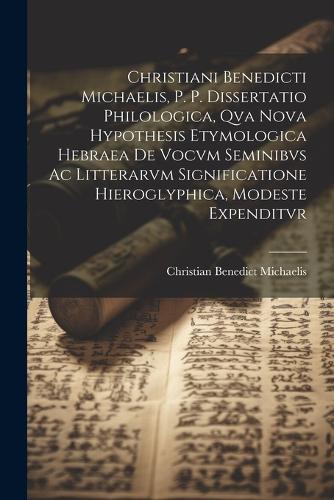 Christiani Benedicti Michaelis, P. P. Dissertatio Philologica, Qva Nova Hypothesis Etymologica Hebraea De Vocvm Seminibvs Ac Litterarvm Significatione Hieroglyphica, Modeste Expenditvr