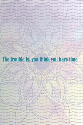 The Trouble is, You Think You Have Time