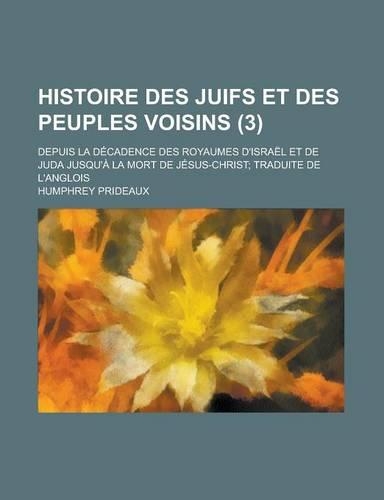 Histoire Des Juifs Et Des Peuples Voisins; Depuis La Decadence Des Royaumes D'Israel Et de Juda Jusqu'a La Mort de Jesus-Christ; Traduite de L'Anglois