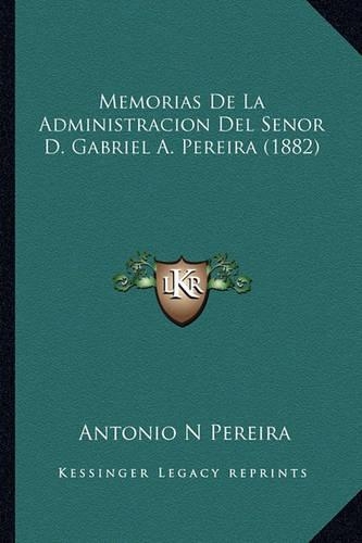 Memorias De La Administracion Del Senor D. Gabriel A. Pereira (1882): (Spanish)