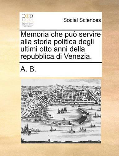 Memoria Che Pu Servire Alla Storia Politica Degli Ultimi Otto Anni Della Repubblica Di Venezia.: (Italian)