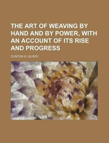 The Art of Weaving by Hand and by Power, with an Account of Its Rise and Progress
