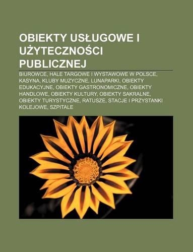 Obiekty Us Ugowe I U Yteczno CI Publicznej: Biurowce, Hale Targowe I Wystawowe W Polsce, Kasyna, Kluby Muzyczne, Lunaparki, Obiekty Edukacyjne(Polish)