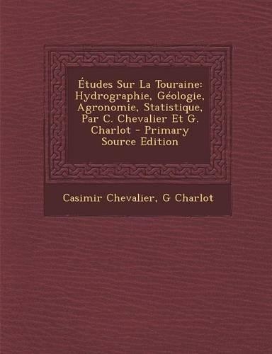 Etudes Sur La Touraine: Hydrographie, Geologie, Agronomie, Statistique, Par C. Chevalier Et G. Charlot(French)