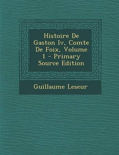 Histoire de Gaston IV, Comte de Foix, Volume 1: (French)