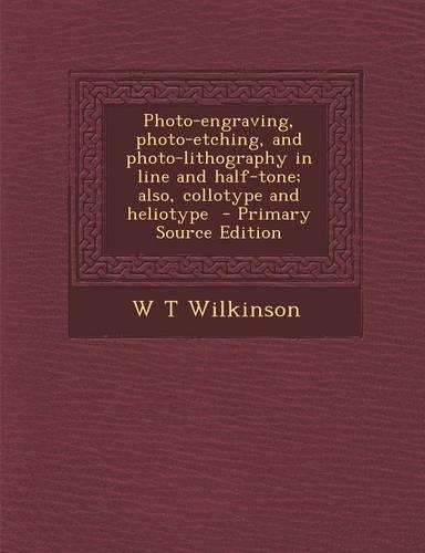 Photo-Engraving, Photo-Etching, and Photo-Lithography in Line and Half-Tone; Also, Collotype and Heliotype