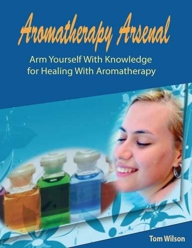Aromatherapy Arsenal: Arm Yourself With Knowledge for Healing With Aromatherapy