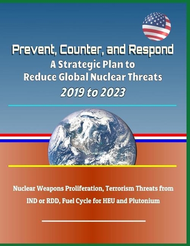 Prevent, Counter, and Respond - A Strategic Plan to Reduce Global Nuclear Threats, 2019 to 2023