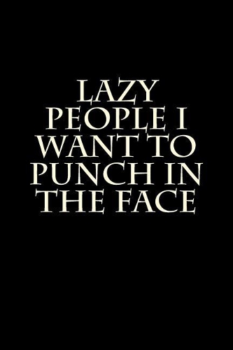 Lazy People I Want to Punch in the Face