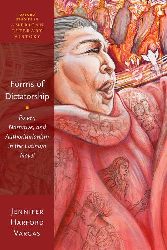 Forms of Dictatorship: Power, Narrative, and Authoritarianism in the Latina/o Novel(Oxford Studies in American Literary History)