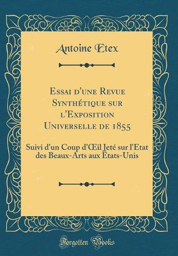 Essai d'une Revue Synthétique sur l'Exposition Universelle de 1855: Suivi d'un Coup d'il Jeté sur l'État des Beaux-Arts aux États-Unis (Classic Reprint)