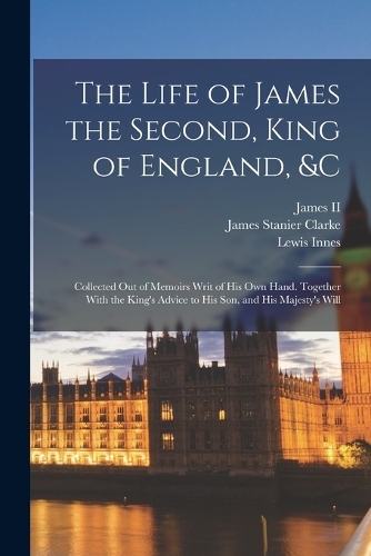 Life of James the Second, King of England, &c: Collected Out of Memoirs Writ of His Own Hand. Together With the King's Advice to His Son, and His Majesty's Will