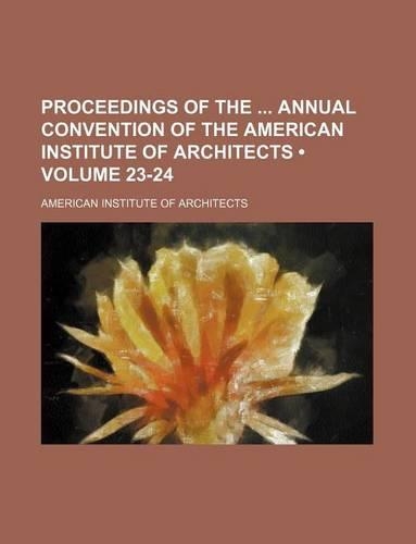 Proceedings of the Annual Convention of the American Institute of Architects (Volume 23-24): (English)