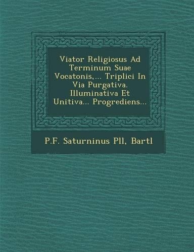Viator Religiosus Ad Terminum Suae Vocatonis, ... Triplici In Via Purgativa. Illuminativa Et Unitiva... Progrediens...: (Latin)