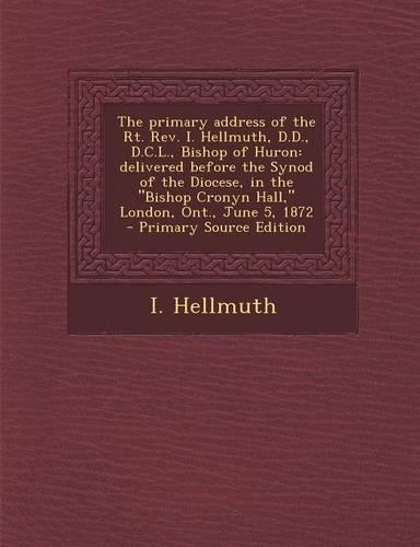 The Primary Address of the Rt. REV. I. Hellmuth, D.D., D.C.L., Bishop of Huron: Delivered Before the Synod of the Diocese, in the Bishop Cronyn Hall,(English)