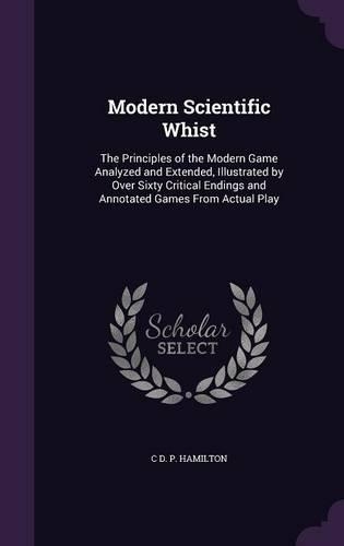 Modern Scientific Whist: The Principles of the Modern Game Analyzed and Extended, Illustrated by Over Sixty Critical Endings and Annotated Games from Actual Play(English)