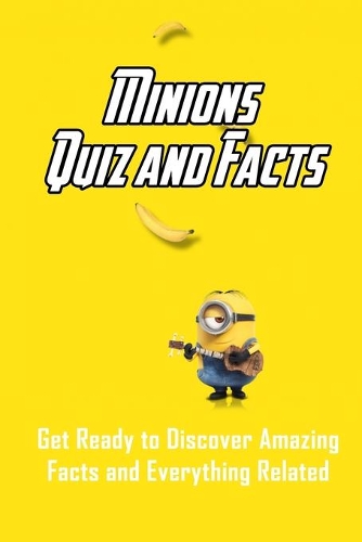 Minions Quiz and Facts: Get Ready to Discover Amazing Facts and Everythings Related: Minions Trivia