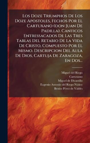 Los Doze Triumphos De Los Doze Apostoles, Fechos Por El Cartuxano (don Juan De Padilla). Canticos Entressacados De Las Tres Tablas Del Retabio De La Vida De Cristo, Compuesto Por El Mismo. Descripcion Del Aula De Dios, Cartuja De Zaragoza, En Dos..