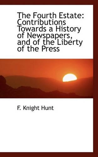 The Fourth Estate: Contributions Towards a History of Newspapers, and of the Liberty of the Press