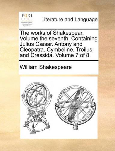 The Works of Shakespear. Volume the Seventh. Containing Julius C]sar. Antony and Cleopatra. Cymbeline. Troilus and Cressida. Volume 7 of 8