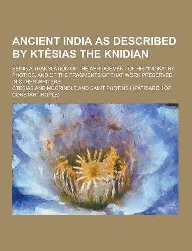 Ancient India as Described by Ktesias the Knidian; Being a Translation of the Abridgement of His Indika by Photios, and of the Fragments of That WOR