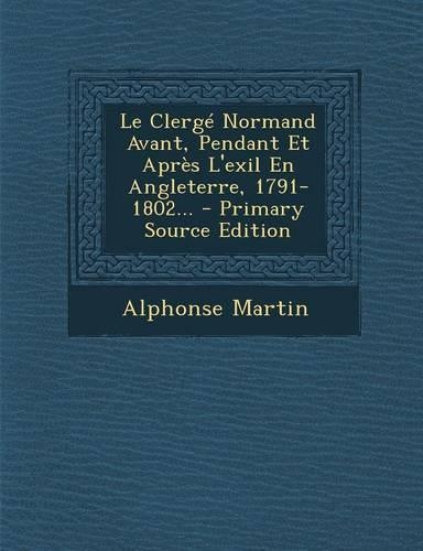 Le Clerge Normand Avant, Pendant Et Apres L'Exil En Angleterre, 1791-1802...
