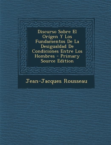 Discurso Sobre El Origen y Los Fundamentos de La Desigualdad de Condiciones Entre Los Hombres - Primary Source Edition