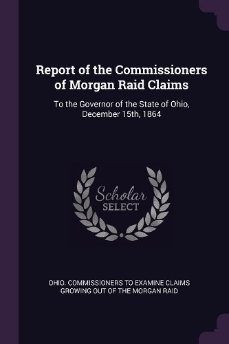 Report of the Commissioners of Morgan Raid Claims: To the Governor of the State of Ohio, December 15th, 1864