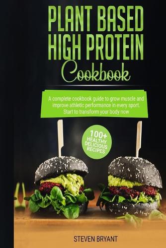 Plant Based High Protein Cookbook: A Complete Cookbook Guide to Grow Muscle and Improve Athletic Performance in every Sport. 100+ Healthy Delicious Recipes. Start to Transform your Bo