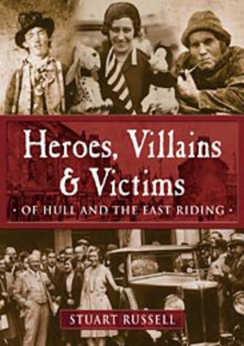 Heroes, Villains and Victims of Hull and the East Riding