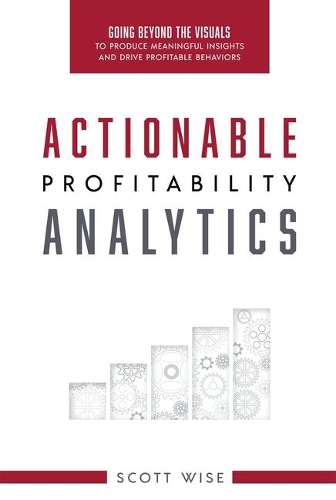 Actionable Profitability Analytics: Going Beyond the Visuals to Produce Meaningful Insights and Drive Profitable Behaviors