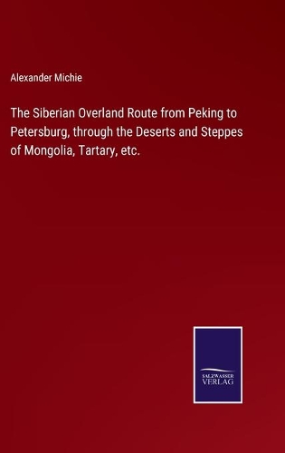 The Siberian Overland Route from Peking to Petersburg, through the Deserts and Steppes of Mongolia, Tartary, etc.
