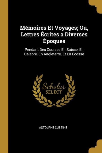 Mémoires Et Voyages; Ou, Lettres Écrites a Diverses Époques: Pendant Des Courses En Suisse, En Calabre, En Angleterre, Et En Écosse