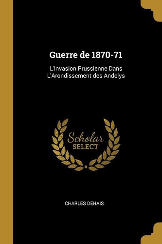 Guerre de 1870-71: L'Invasion Prussienne Dans L'Arondissement des Andelys