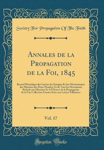 Annales de la Propagation de la Foi, 1845, Vol. 17: Recueil Périodique des Lettres des Évêques Et des Missionnaires des Missions des Deux Mondes, Et de Tous les Documents Relatifs aux Missions Et A l'Oeuvre de la Propagation de la Foi; Collection F
