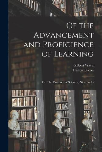 Of the Advancement and Proficience of Learning: Or, The Partitions of Sciences, Nine Books
