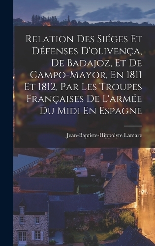 Relation Des Siéges Et Défenses D'olivença, De Badajoz, Et De Campo-Mayor, En 1811 Et 1812, Par Les Troupes Françaises De L'armée Du Midi En Espagne