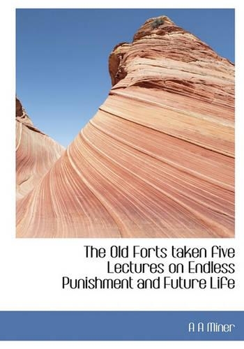 The Old Forts Taken Five Lectures on Endless Punishment and Future Life