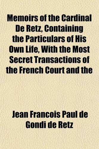Memoirs of the Cardinal de Retz, Containing the Particulars of His Own Life, with the Most Secret Transactions of the French Court and the: (English)