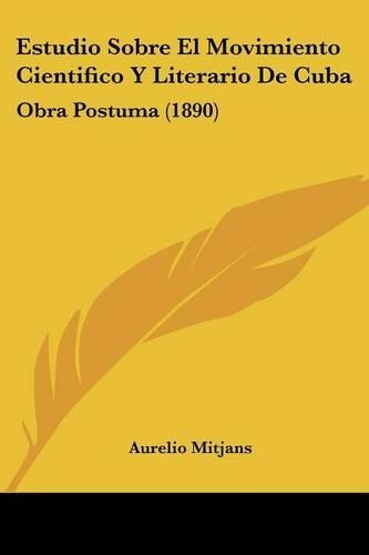 Estudio Sobre El Movimiento Cientifico Y Literario De Cuba: Obra Postuma (1890)(Spanish)