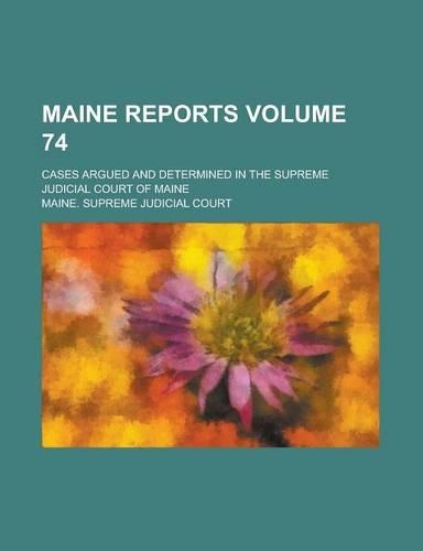 Maine Reports; Cases Argued and Determined in the Supreme Judicial Court of Maine Volume 74: (English)