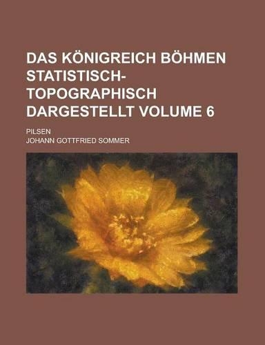 Das Konigreich Bohmen Statistisch-Topographisch Dargestellt; Pilsen Volume 6