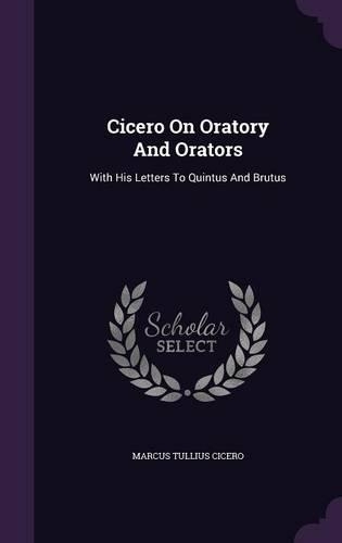 Cicero On Oratory And Orators: With His Letters To Quintus And Brutus(English)