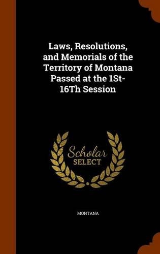 Laws, Resolutions, and Memorials of the Territory of Montana Passed at the 1St-16Th Session: (English)
