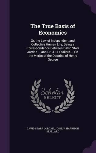 The True Basis of Economics: Or, the Law of Independent and Collective Human Life; Being a Correspondence Between David Starr Jordan ... and Dr. J. H. Stallard ... On the Merits